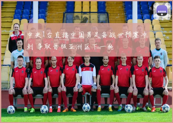 中央1台直播中国男足备战世预赛冲刺 争取晋级亚洲区下一轮