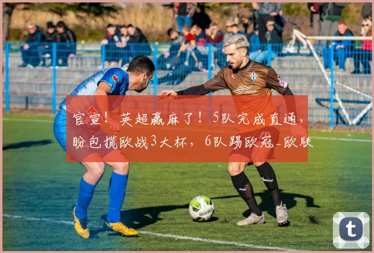 官宣！英超赢麻了！5队完成直通，盼包揽欧战3大杯，6队踢欧冠_欧联杯_比赛_阿森纳