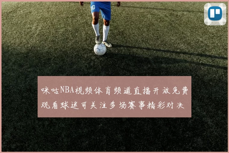 咪咕NBA视频体育频道直播开放免费观看球迷可关注多场赛事精彩对决
