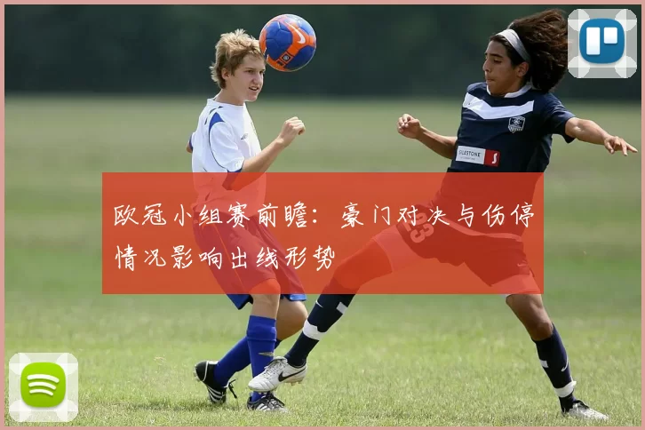 欧冠小组赛前瞻：豪门对决与伤停情况影响出线形势