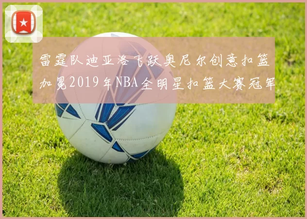 雷霆队迪亚洛飞跃奥尼尔创意扣篮加冕2019年NBA全明星扣篮大赛冠军