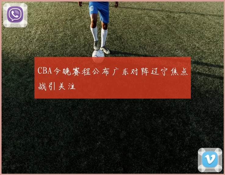 CBA今晚赛程公布广东对阵辽宁焦点战引关注