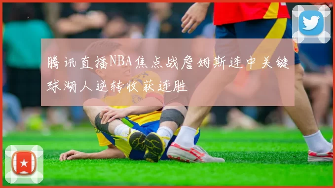 腾讯直播NBA焦点战詹姆斯连中关键球湖人逆转收获连胜
