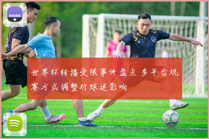 世界杯转播受限事件盘点 多平台观赛方式调整对球迷影响