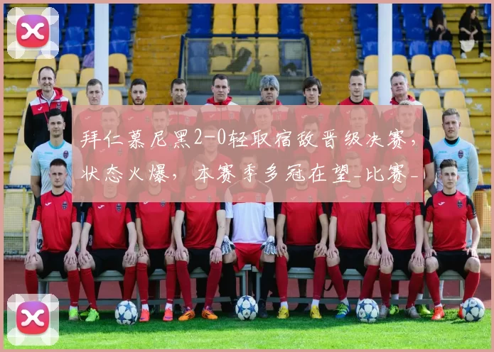 拜仁慕尼黑2-0轻取宿敌晋级决赛，状态火爆，本赛季多冠在望_比赛_迪亚斯_孔帕尼