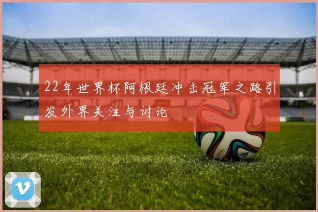 22年世界杯阿根廷冲击冠军之路引发外界关注与讨论