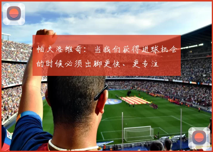 帕夫洛维奇：当我们获得进球机会的时候必须出脚更快、更专注