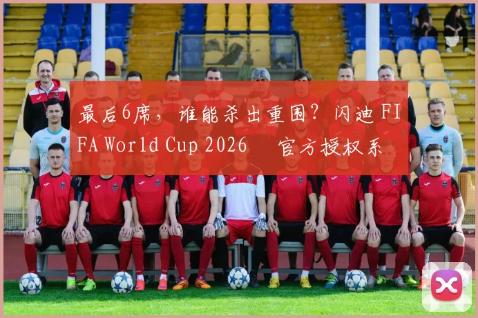 最后6席，谁能杀出重围？闪迪 FIFA World Cup 2026™ 官方授权系列邀你盖楼预言，赢好礼！