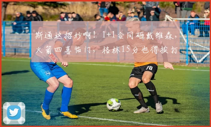 斯通这招妙啊！1+1合同砸戴维森，火箭四喜临门，格林15分也得挨打