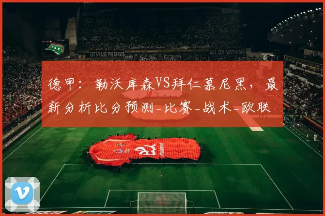德甲：勒沃库森VS拜仁慕尼黑，最新分析比分预测_比赛_战术_欧联