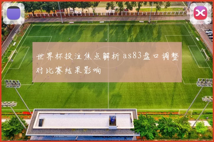 世界杯投注焦点解析 as83盘口调整对比赛结果影响