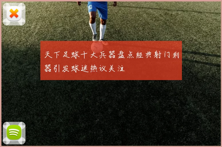 天下足球十大兵器盘点经典射门利器引发球迷热议关注