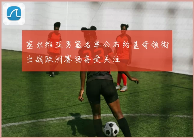 塞尔维亚男篮名单公布约基奇领衔出战欧洲赛场备受关注