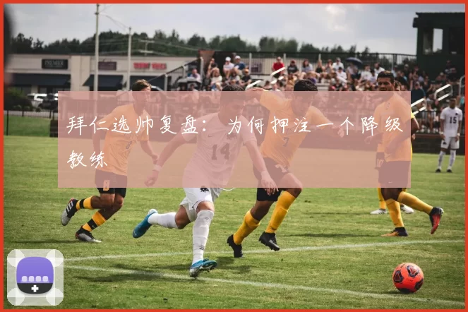 拜仁选帅复盘：为何押注一个降级教练