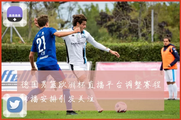 德国男篮欧洲杯直播平台调整赛程转播安排引发关注