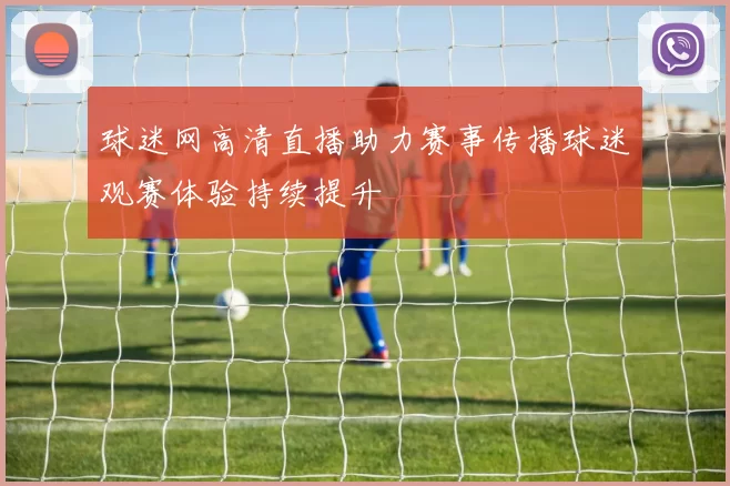 球迷网高清直播助力赛事传播球迷观赛体验持续提升