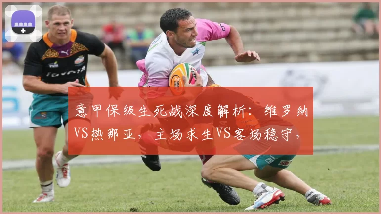 意甲保级生死战深度解析：维罗纳VS热那亚，主场求生VS客场稳守，谁能拿下关键3分？_防守_sp_罗马