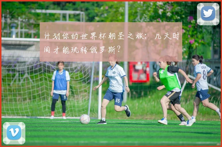 计划你的世界杯朝圣之旅:几天时间才能玩转俄罗斯?