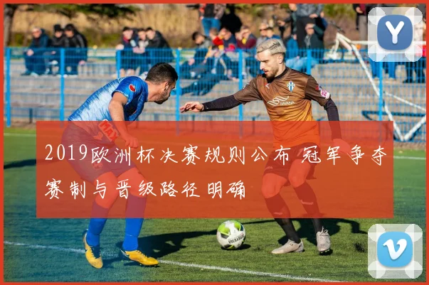 2019欧洲杯决赛规则公布 冠军争夺赛制与晋级路径明确