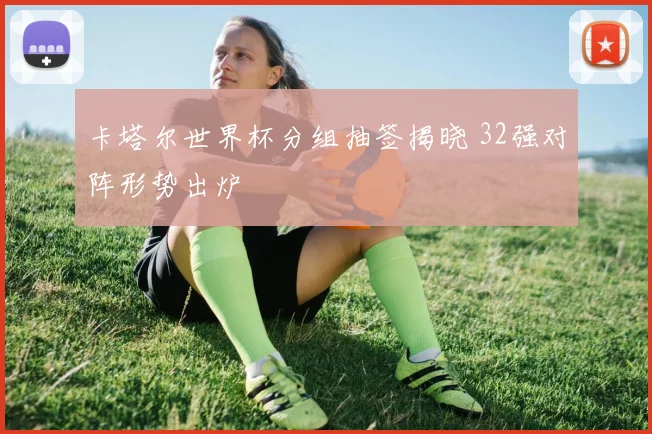 卡塔尔世界杯分组抽签揭晓 32强对阵形势出炉