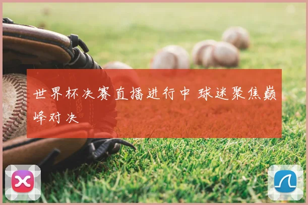 世界杯决赛直播进行中 球迷聚焦巅峰对决