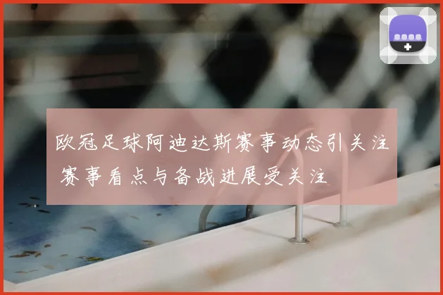 欧冠足球阿迪达斯赛事动态引关注 赛事看点与备战进展受关注