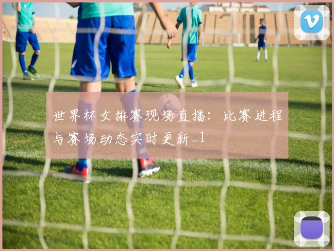 世界杯女排赛现场直播:比赛进程与赛场动态实时更新_1