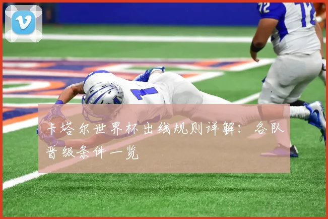 卡塔尔世界杯出线规则详解:各队晋级条件一览