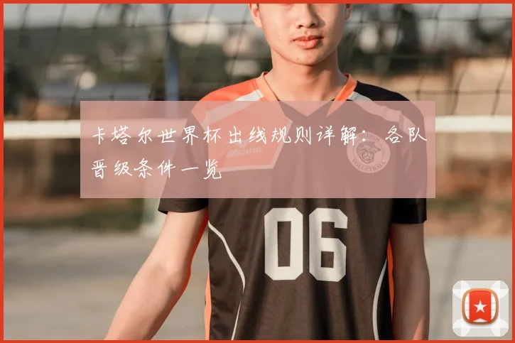 卡塔尔世界杯出线规则详解:各队晋级条件一览
