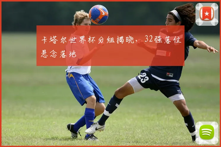 卡塔尔世界杯分组揭晓,32强落位悬念落地