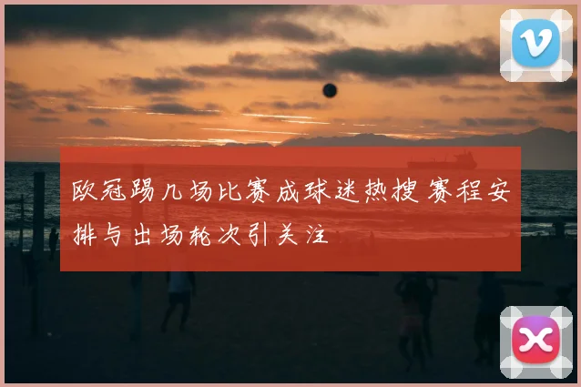 欧冠踢几场比赛成球迷热搜 赛程安排与出场轮次引关注