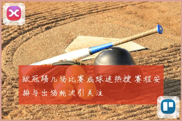 欧冠踢几场比赛成球迷热搜 赛程安排与出场轮次引关注