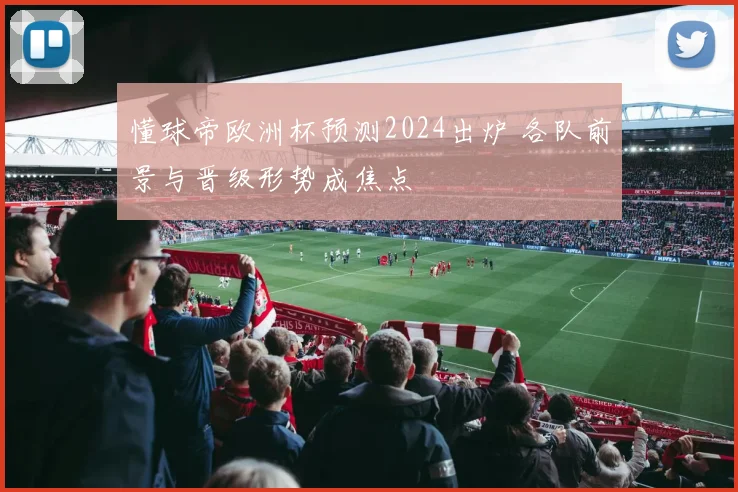 懂球帝欧洲杯预测2024出炉 各队前景与晋级形势成焦点