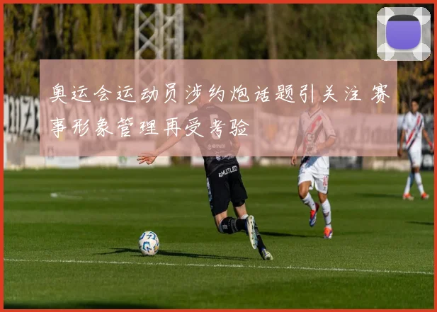 奥运会运动员涉约炮话题引关注 赛事形象管理再受考验