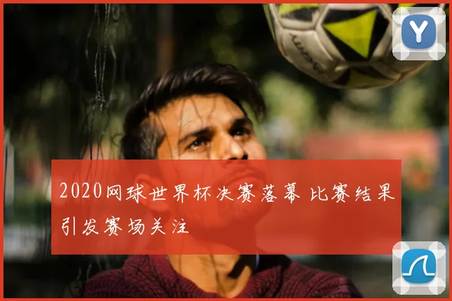 2020网球世界杯决赛落幕 比赛结果引发赛场关注