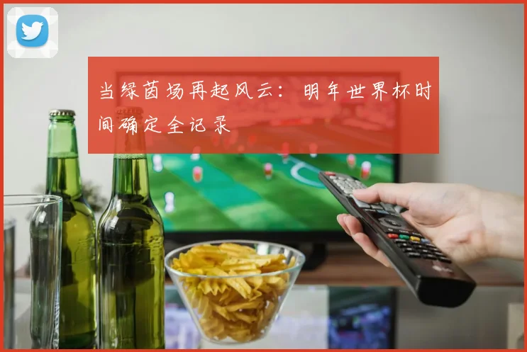 当绿茵场再起风云：明年世界杯时间确定全记录