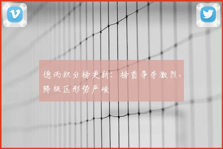 德丙积分榜更新：榜首争夺激烈，降级区形势严峻