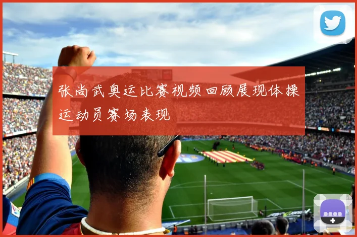张尚武奥运比赛视频回顾展现体操运动员赛场表现