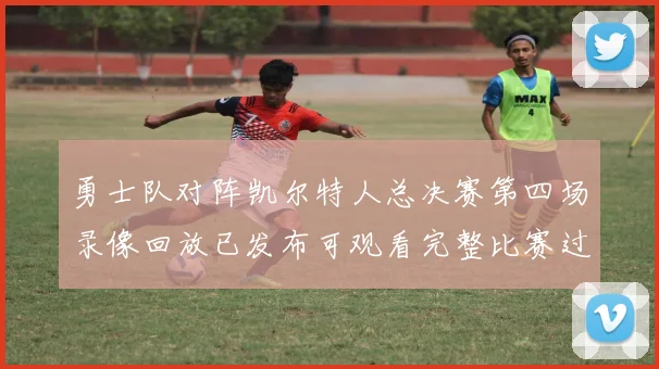 勇士队对阵凯尔特人总决赛第四场录像回放已发布可观看完整比赛过程