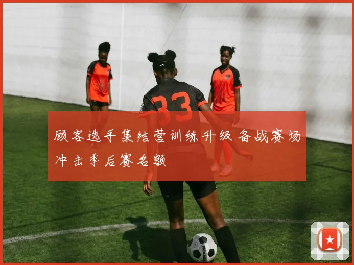 顾客选手集结营训练升级 备战赛场冲击季后赛名额