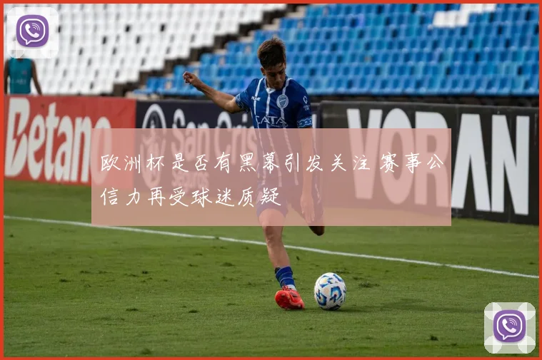 欧洲杯是否有黑幕引发关注 赛事公信力再受球迷质疑