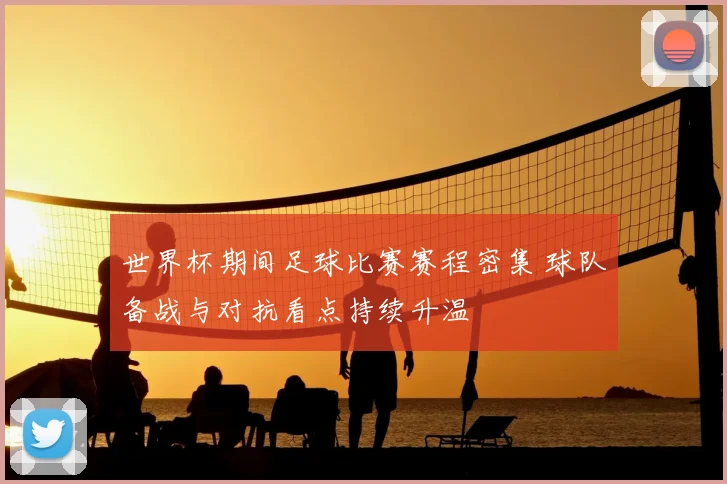 世界杯期间足球比赛赛程密集 球队备战与对抗看点持续升温