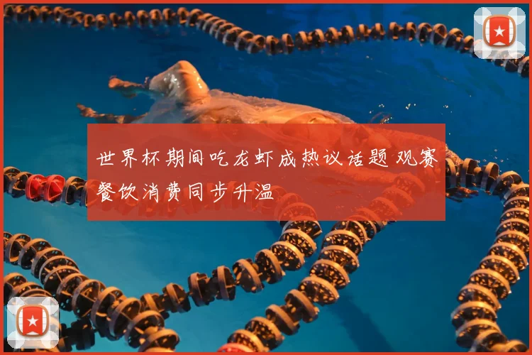 世界杯期间吃龙虾成热议话题 观赛餐饮消费同步升温