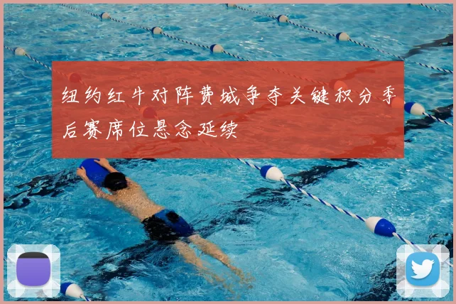 纽约红牛对阵费城争夺关键积分季后赛席位悬念延续