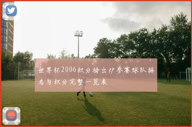 世界杯2006积分榜出炉参赛球队排名与积分完整一览表