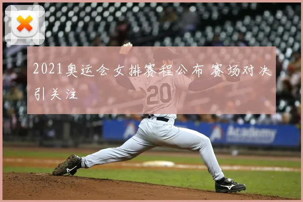 2021奥运会女排赛程公布 赛场对决引关注