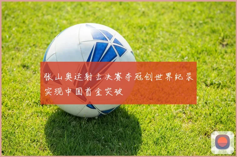 张山奥运射击决赛夺冠创世界纪录实现中国首金突破