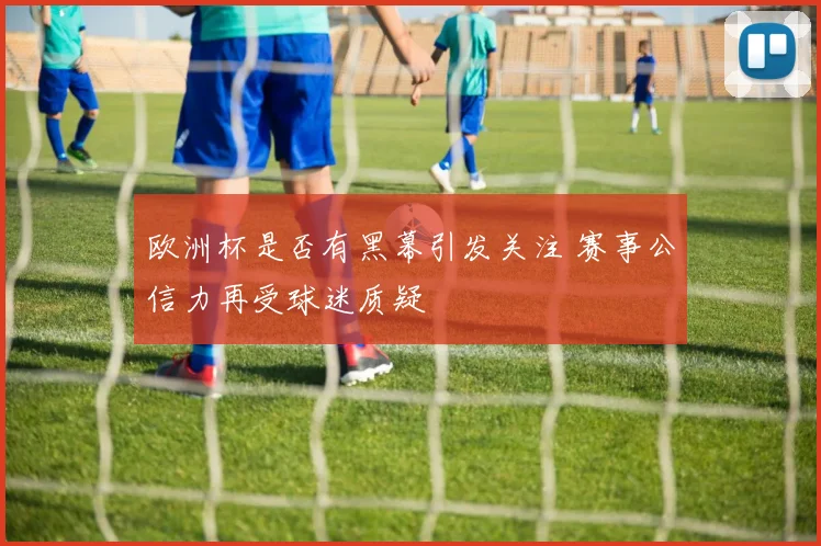 欧洲杯是否有黑幕引发关注 赛事公信力再受球迷质疑
