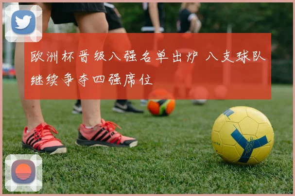 欧洲杯晋级八强名单出炉 八支球队继续争夺四强席位