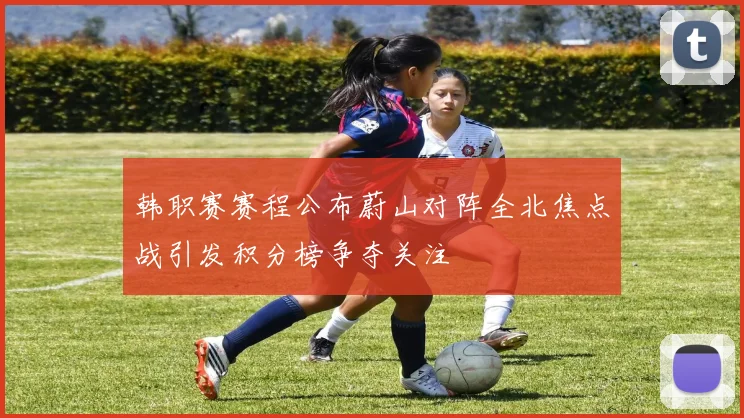 韩职赛赛程公布蔚山对阵全北焦点战引发积分榜争夺关注
